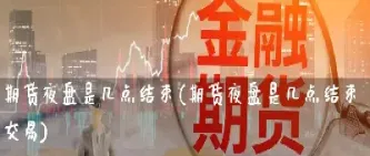 期货有夜盘结算价(期货夜盘结算价会变动吗)_https://www.londai.com_期货投资_第1张