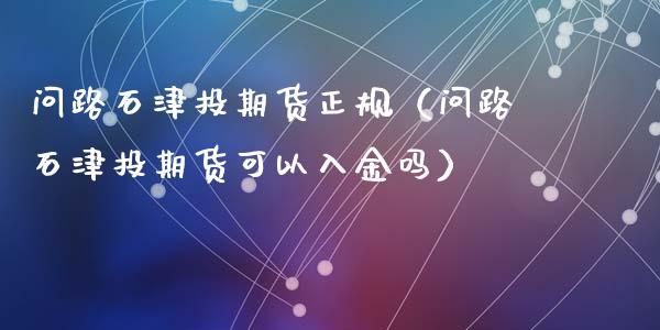 问路石津投期货正规（问路石津投期货可以入金吗）_https://www.londai.com_期货投资_第1张