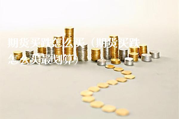 期货买跌怎么买（期货买跌怎么买最划算）_https://www.londai.com_期货投资_第1张