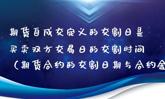 期货自成交定义的交割日是买卖双方交易日的交割时间（期货合约的交割日期与合约金额是由交易双方）_https://www.londai.com_期货投资_第1张