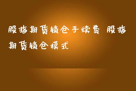 股指期货锁仓手续费 股指期货锁仓模式_https://www.londai.com_期货投资_第1张