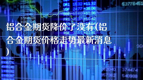 铝合金期货降价了没有(铝合金期货价格走势最新消息)_https://www.londai.com_期货投资_第1张