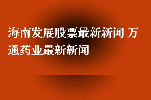 海南发展股票最新新闻 万通药业最新新闻_https://www.londai.com_股票投资_第1张