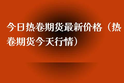 今日热卷期货最新价格（热卷期货今天行情）_https://www.londai.com_期货投资_第1张