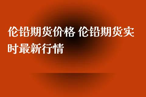 伦铅期货价格 伦铅期货实时最新行情_https://www.londai.com_期货投资_第1张