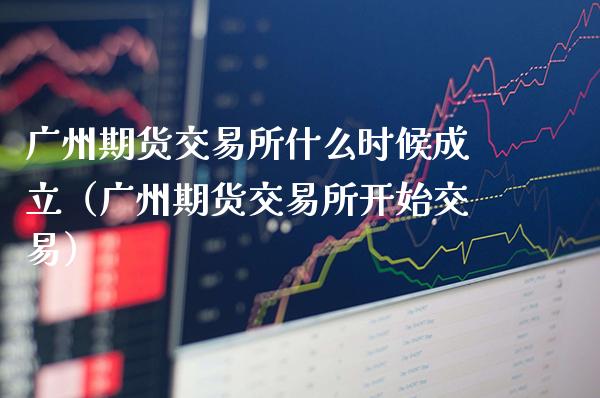 广州期货交易所什么时候成立（广州期货交易所开始交易）_https://www.londai.com_期货投资_第1张