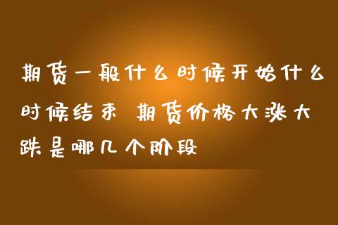 期货一般什么时候开始什么时候结束 期货价格大涨大跌是哪几个阶段_https://www.londai.com_期货投资_第1张