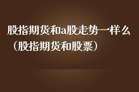 股指期货和a股走势一样么（股指期货和股票）_https://www.londai.com_期货投资_第1张