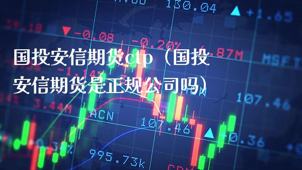 国投安信期货ctp（国投安信期货是正规公司吗）_https://www.londai.com_期货投资_第1张