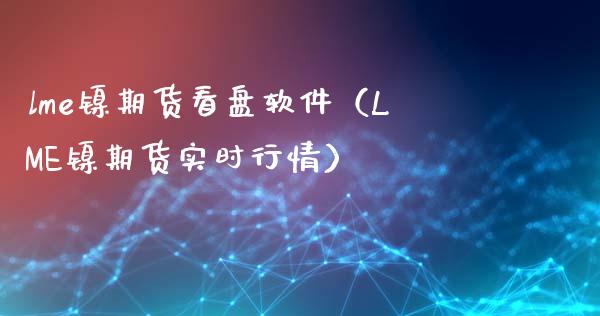 lme镍期货看盘软件（LME镍期货实时行情）_https://www.londai.com_期货投资_第1张