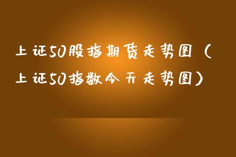 上证50股指期货走势图（上证50指数今天走势图）_https://www.londai.com_期货投资_第1张