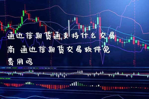 通达信期货通支持什么交易商 通达信期货交易软件免费用吗_https://www.londai.com_期货投资_第1张