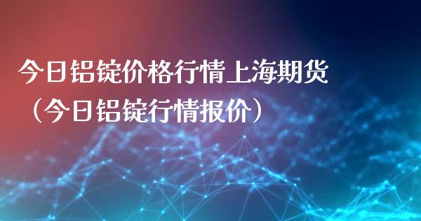 今日铝锭价格行情上海期货（今日铝锭行情报价）_https://www.londai.com_期货投资_第1张