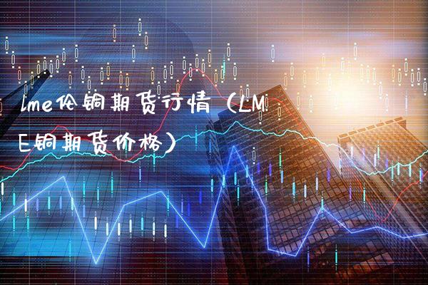 lme伦铜期货行情（LME铜期货价格）_https://www.londai.com_期货投资_第1张