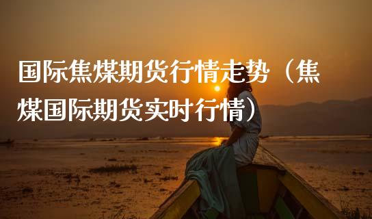 国际焦煤期货行情走势（焦煤国际期货实时行情）_https://www.londai.com_期货投资_第1张