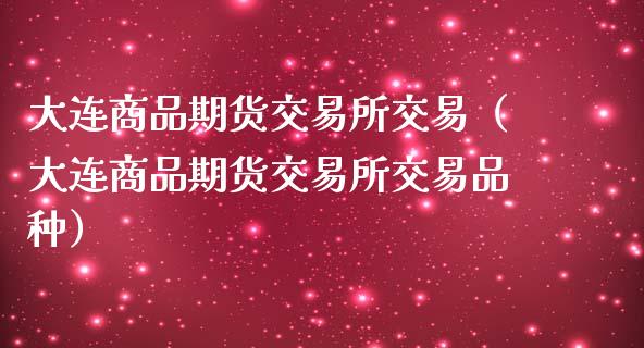 大连商品期货交易所交易（大连商品期货交易所交易品种）_https://www.londai.com_期货投资_第1张