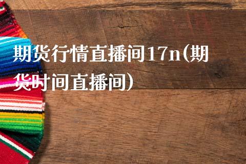 期货行情直播间17n(期货时间直播间)_https://www.londai.com_期货投资_第1张