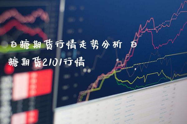 白糖期货行情走势分析 白糖期货2101行情_https://www.londai.com_期货投资_第1张