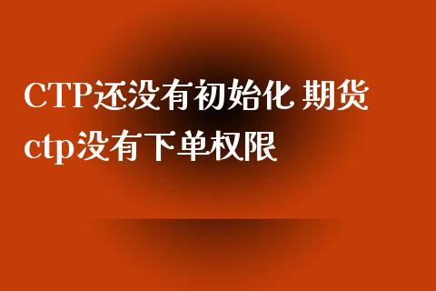 CTP还没有初始化 期货ctp没有下单权限_https://www.londai.com_期货投资_第1张