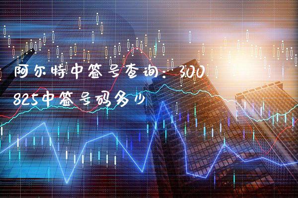 阿尔特中签号查询：300825中签号码多少_https://www.londai.com_股票投资_第1张