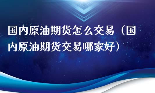 国内原油期货怎么交易（国内原油期货交易哪家好）_https://www.londai.com_期货投资_第1张