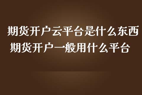 期货开户云平台是什么东西 期货开户一般用什么平台_https://www.londai.com_期货投资_第1张