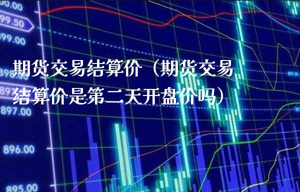 期货交易结算价（期货交易结算价是第二天开盘价吗）_https://www.londai.com_期货投资_第1张