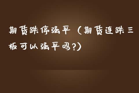 期货跌停强平（期货连跌三板可以强平吗?）_https://www.londai.com_期货投资_第1张