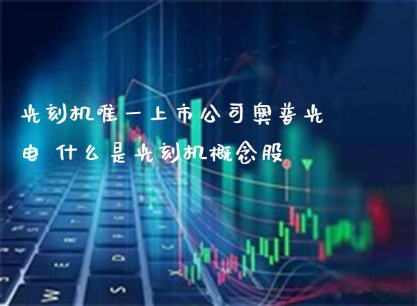 光刻机唯一上市公司奥普光电 什么是光刻机概念股_https://www.londai.com_股票投资_第1张