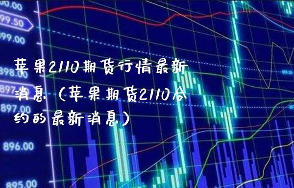 苹果2110期货行情最新消息（苹果期货2110合约的最新消息）_https://www.londai.com_期货投资_第1张