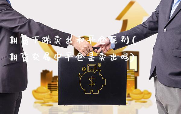 期货下跌卖出和平仓区别(期货交易中平仓是卖出吗)_https://www.londai.com_期货投资_第1张