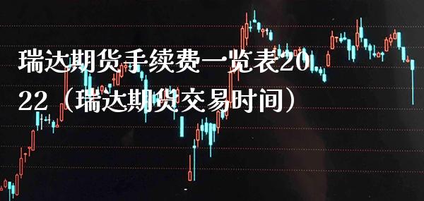 瑞达期货手续费一览表2022（瑞达期货交易时间）_https://www.londai.com_期货投资_第1张