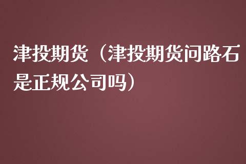 津投期货（津投期货问路石是正规公司吗）_https://www.londai.com_期货投资_第1张