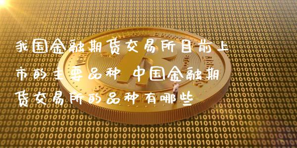 我国金融期货交易所目前上市的主要品种 中国金融期货交易所的品种有哪些_https://www.londai.com_期货投资_第1张