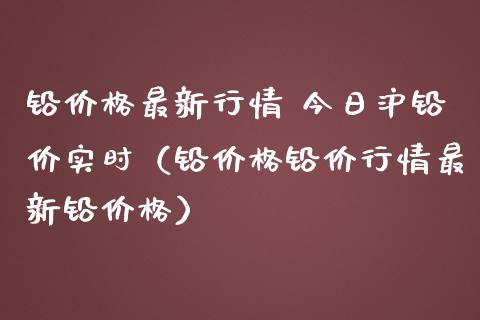 铅价格最新行情 今日沪铅价实时（铅价格铅价行情最新铅价格）_https://www.londai.com_期货投资_第1张