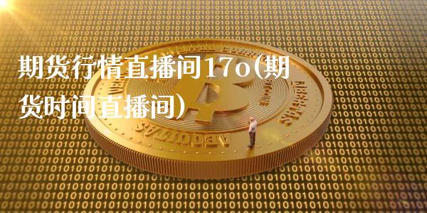 期货行情直播间17o(期货时间直播间)_https://www.londai.com_期货投资_第1张