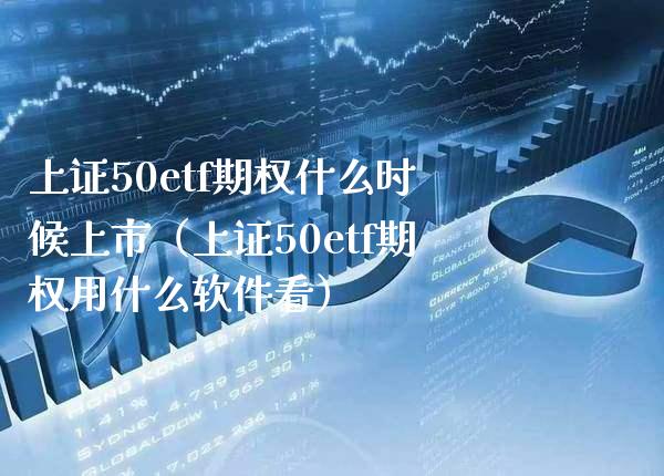 上证50etf期权什么时候上市（上证50etf期权用什么软件看）_https://www.londai.com_期货投资_第1张