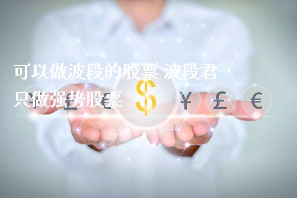 可以做波段的股票 波段君只做强势股票_https://www.londai.com_股票投资_第1张