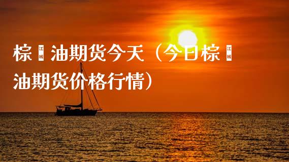 棕榈油期货今天（今日棕榈油期货价格行情）_https://www.londai.com_期货投资_第1张