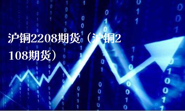 沪铜2208期货（沪铜2108期货）_https://www.londai.com_期货投资_第1张