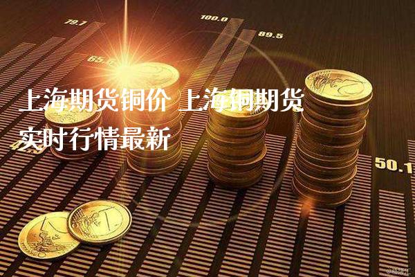 上海期货铜价 上海铜期货实时行情最新_https://www.londai.com_期货投资_第1张