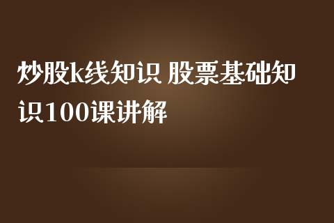 炒股k线知识 股票基础知识100课讲解_https://www.londai.com_股票投资_第1张