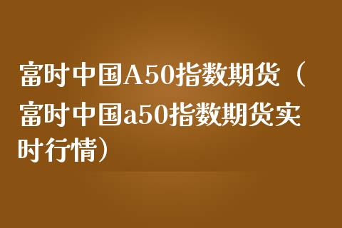 富时中国A50指数期货（富时中国a50指数期货实时行情）_https://www.londai.com_期货投资_第1张