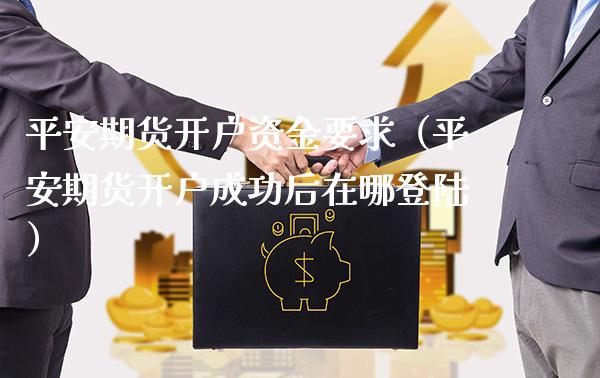 平安期货开户资金要求（平安期货开户成功后在哪）_https://www.londai.com_期货投资_第1张