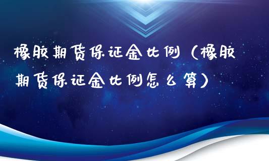 橡胶期货保证金比例（橡胶期货保证金比例怎么算）_https://www.londai.com_期货投资_第1张