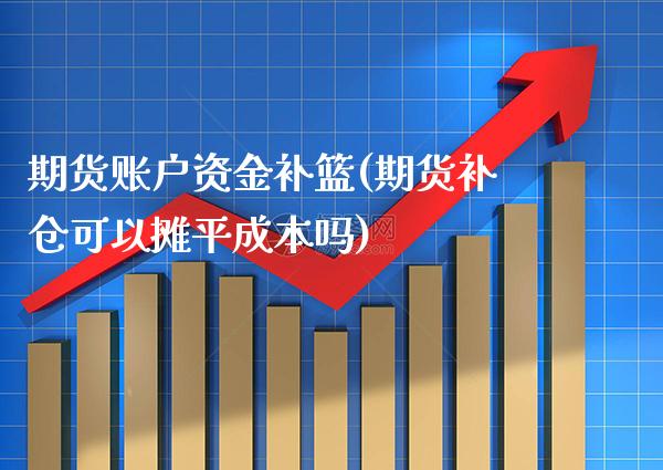 期货账户资金补篮(期货补仓可以摊平成本吗)_https://www.londai.com_期货投资_第1张