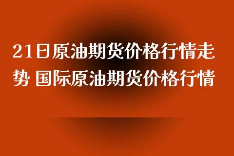 21日原油期货价格行情走势 国际原油期货价格行情_https://www.londai.com_期货投资_第1张