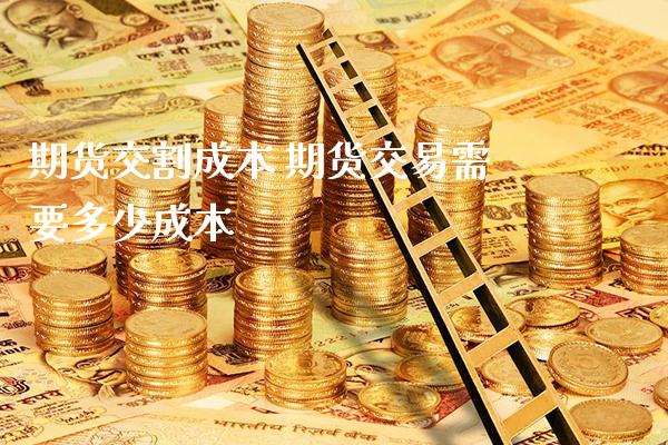 期货交割成本 期货交易需要多少成本_https://www.londai.com_期货投资_第1张