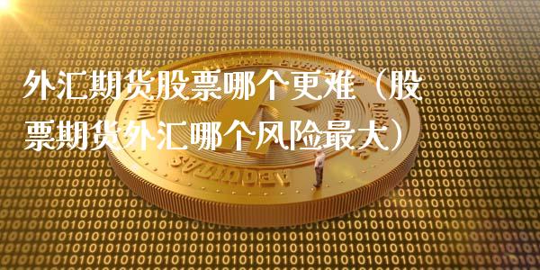 外汇期货股票哪个更难（股票期货外汇哪个风险最大）_https://www.londai.com_期货投资_第1张