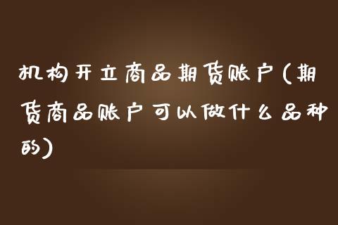 机构开立商品期货账户(期货商品账户可以做什么品种的)_https://www.londai.com_期货投资_第1张